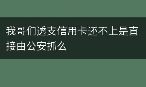 我哥们透支信用卡还不上是直接由公安抓么