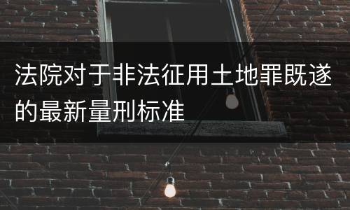 法院对于非法征用土地罪既遂的最新量刑标准