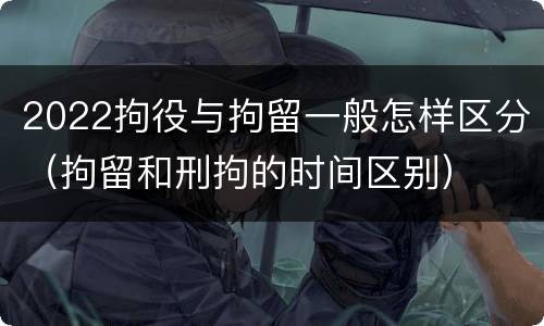 2022拘役与拘留一般怎样区分（拘留和刑拘的时间区别）