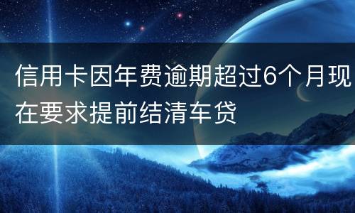 信用卡因年费逾期超过6个月现在要求提前结清车贷