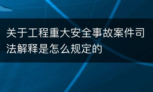 关于工程重大安全事故案件司法解释是怎么规定的