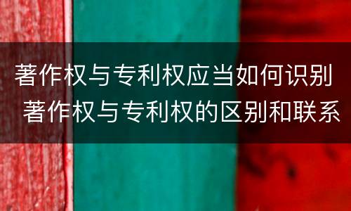 著作权与专利权应当如何识别 著作权与专利权的区别和联系