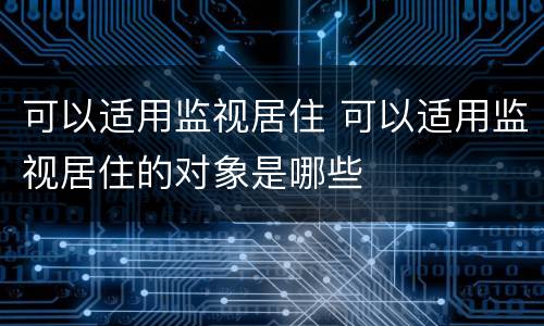 可以适用监视居住 可以适用监视居住的对象是哪些