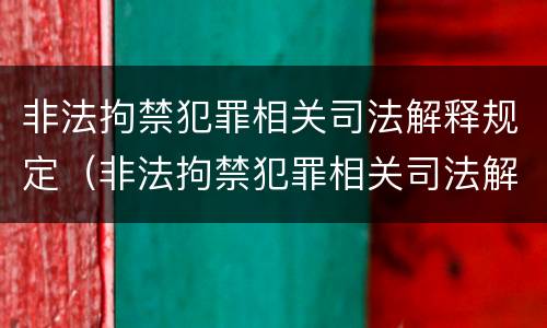 非法拘禁犯罪相关司法解释规定（非法拘禁犯罪相关司法解释规定有哪些）