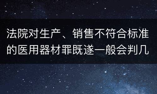 法院对生产、销售不符合标准的医用器材罪既遂一般会判几年