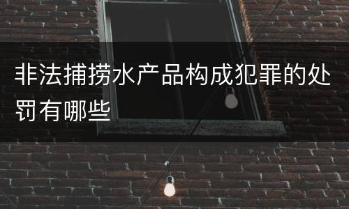 非法捕捞水产品构成犯罪的处罚有哪些