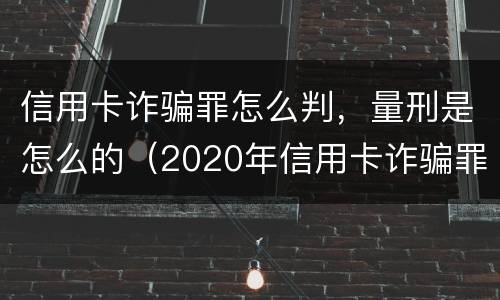 信用卡诈骗罪怎么判，量刑是怎么的（2020年信用卡诈骗罪构成要件）