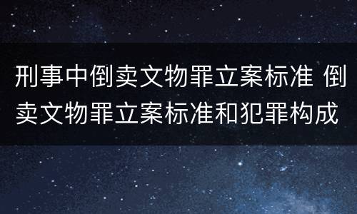 刑事中倒卖文物罪立案标准 倒卖文物罪立案标准和犯罪构成