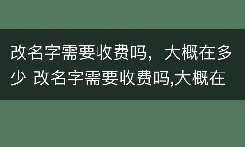 改名字需要收费吗，大概在多少 改名字需要收费吗,大概在多少岁