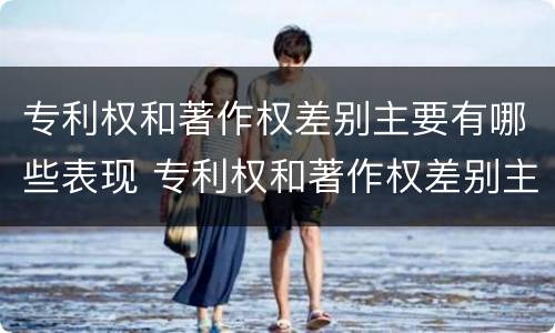 专利权和著作权差别主要有哪些表现 专利权和著作权差别主要有哪些表现形式
