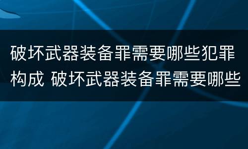 破坏武器装备罪需要哪些犯罪构成 破坏武器装备罪需要哪些犯罪构成