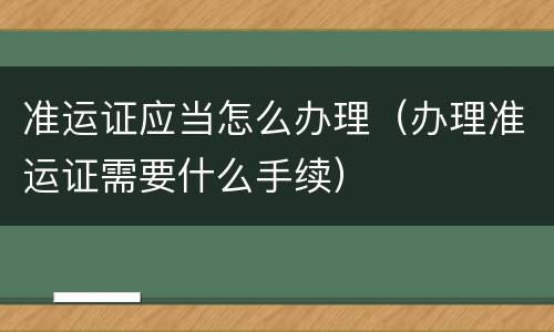 准运证应当怎么办理（办理准运证需要什么手续）