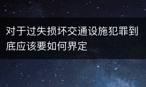 对于过失损坏交通设施犯罪到底应该要如何界定