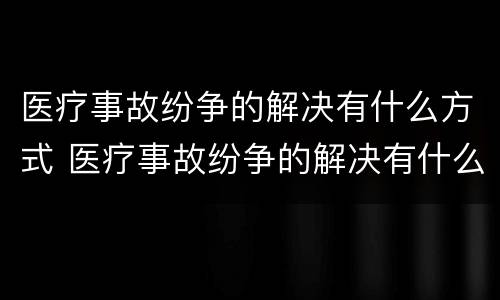 医疗事故纷争的解决有什么方式 医疗事故纷争的解决有什么方式呢
