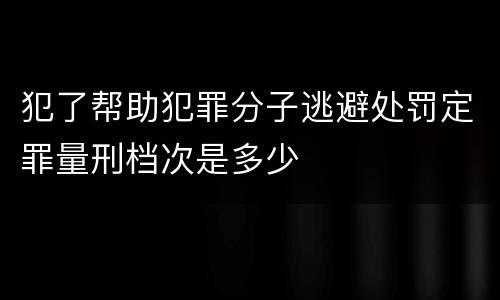 犯了帮助犯罪分子逃避处罚定罪量刑档次是多少