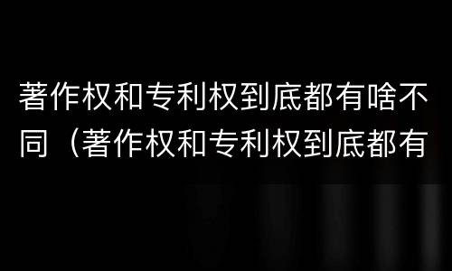 著作权和专利权到底都有啥不同（著作权和专利权到底都有啥不同呢）
