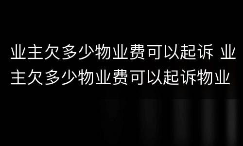 业主欠多少物业费可以起诉 业主欠多少物业费可以起诉物业公司