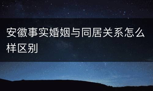 安徽事实婚姻与同居关系怎么样区别
