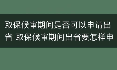 取保候审期间是否可以申请出省 取保候审期间出省要怎样申请