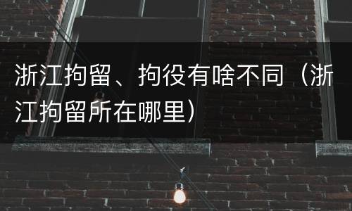 浙江拘留、拘役有啥不同（浙江拘留所在哪里）
