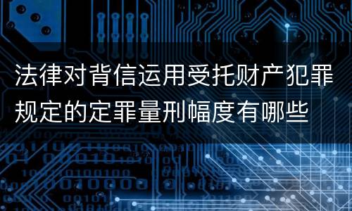 法律对背信运用受托财产犯罪规定的定罪量刑幅度有哪些