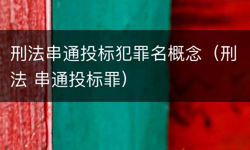刑法串通投标犯罪名概念（刑法 串通投标罪）