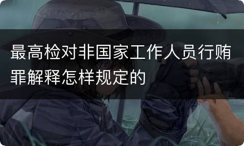 最高检对非国家工作人员行贿罪解释怎样规定的