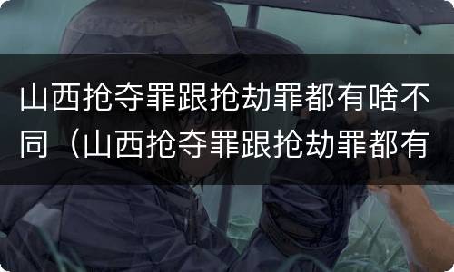 山西抢夺罪跟抢劫罪都有啥不同(山西抢夺罪跟抢劫罪都有啥不同呢)