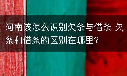 河南该怎么识别欠条与借条 欠条和借条的区别在哪里?