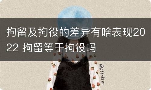 拘留及拘役的差异有啥表现2022 拘留等于拘役吗