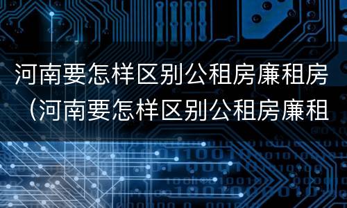 河南要怎样区别公租房廉租房（河南要怎样区别公租房廉租房呢）