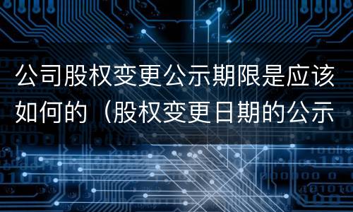 公司股权变更公示期限是应该如何的（股权变更日期的公示日期是哪个日期）