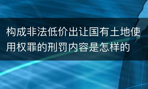 构成非法低价出让国有土地使用权罪的刑罚内容是怎样的