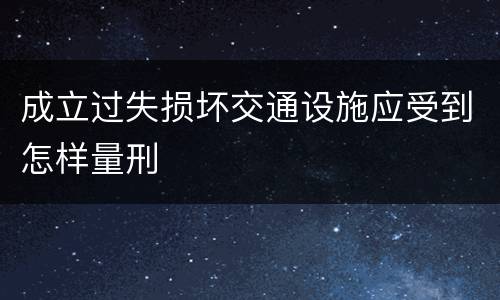 成立过失损坏交通设施应受到怎样量刑