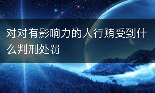 对对有影响力的人行贿受到什么判刑处罚