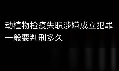 动植物检疫失职涉嫌成立犯罪一般要判刑多久