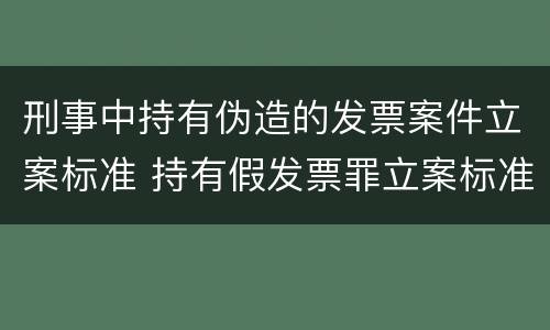 刑事中持有伪造的发票案件立案标准 持有假发票罪立案标准