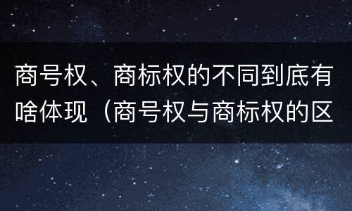 商号权、商标权的不同到底有啥体现（商号权与商标权的区别）