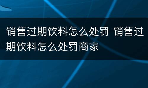 销售过期饮料怎么处罚 销售过期饮料怎么处罚商家