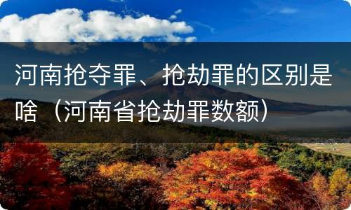 河南抢夺罪、抢劫罪的区别是啥（河南省抢劫罪数额）