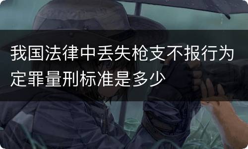 我国法律中丢失枪支不报行为定罪量刑标准是多少