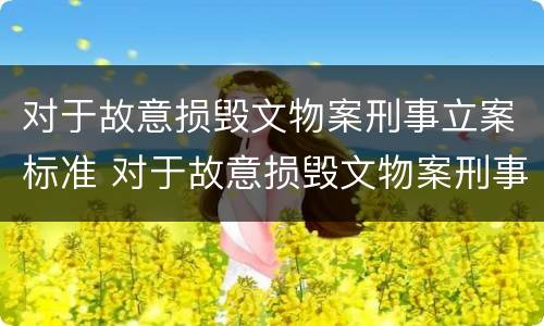 对于故意损毁文物案刑事立案标准 对于故意损毁文物案刑事立案标准是多少