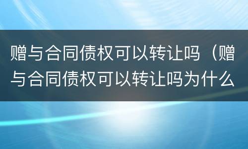 赠与合同债权可以转让吗（赠与合同债权可以转让吗为什么）