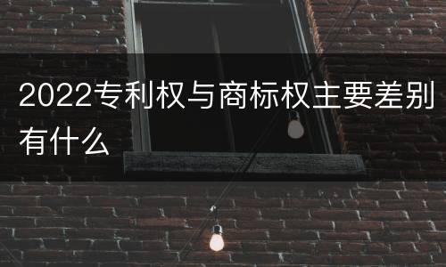 2022专利权与商标权主要差别有什么