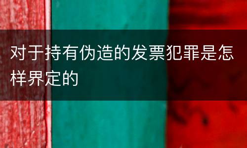对于持有伪造的发票犯罪是怎样界定的