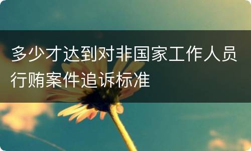 多少才达到对非国家工作人员行贿案件追诉标准