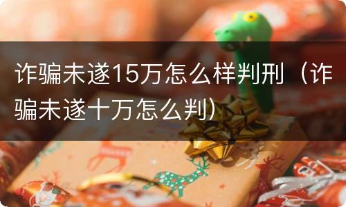 诈骗未遂15万怎么样判刑（诈骗未遂十万怎么判）