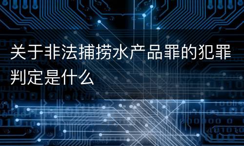 关于非法捕捞水产品罪的犯罪判定是什么