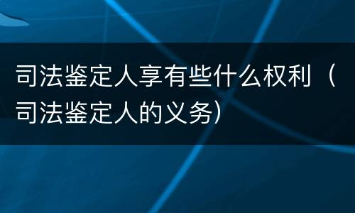 司法鉴定人享有些什么权利（司法鉴定人的义务）