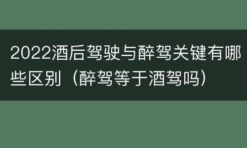 2022酒后驾驶与醉驾关键有哪些区别（醉驾等于酒驾吗）